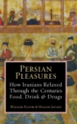 Persian Pleasures : How Iranian Relaxed Through the Centuries with Food, Drink and Drugs - Book