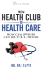 From Health Club to Healthcare : How Gym Owners Can 10x Their Income - eBook