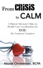 From Crisis to Calm : A Patient Advocate's Take on Health Care Coordination for YOU the Common Caregiver - Book