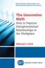 The Generation Myth : How to Improve Intergenerational Relationships in the Workplace - Book