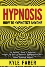 Hypnosis - How to Hypnotize Anyone : The Beginner's Guide to Hypnotism - Includes the History of Hypnosis, How Hypnotism Works, The Dark Side of Hypnosis, and How to Hypnotize Anyone, Anywhere, Anytim - Book