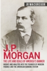 J.P. Morgan - The Life and Deals of America's Banker : Insight and Analysis into the Founder of Modern Finance and the American Banking System - Book