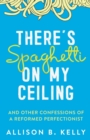 There's Spaghetti on My Ceiling : And Other Confessions of a Reformed Perfectionist - Book