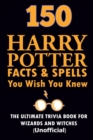 150 Harry Potter Facts and Spells You Wish You Knew : The Ultimate Trivia Book for Witches and Wizards (Unofficial) - Book