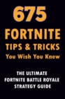675 Fortnite Tips & Tricks You Wish You Knew : The Ultimate Fortnite Battle Royale Strategy Guide (Unofficial) - Book