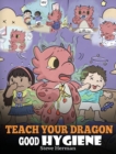 Teach Your Dragon Good Hygiene : Help Your Dragon Start Healthy Hygiene Habits. A Cute Children Story To Teach Kids Why Good Hygiene Is Important Socially and Emotionally. - Book