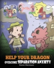 Help Your Dragon Overcome Separation Anxiety : A Cute Children's Story to Teach Kids How to Cope with Different Kinds of Separation Anxiety, Loneliness and Loss. - Book