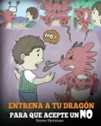 Entrena a Tu Dragon para que Acepte un NO : (Train Your Dragon To Accept NO) Un adorable cuento infantil para ensenar a los ninos sobre el Manejo de los Desacuerdos, las Emociones y el Enojo. - Book