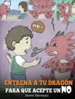 Entrena a Tu Dragon para que Acepte un NO : (Train Your Dragon To Accept NO) Un adorable cuento infantil para ensenar a los ninos sobre el Manejo de los Desacuerdos, las Emociones y el Enojo. - Book