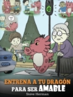 Entrena a tu Dragon para ser Amable : (Train Your Dragon To Be Kind) Un adorable cuento infantil para ensenarles a los ninos a ser amables, atentos, generosos y considerados. - Book