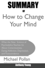 Summary of How to Change Your Mind : What the New Science of Psychedelics Teaches Us about Consciousness, Dying, Addiction, Depression, and Transcendence by Michael Pollan - Book