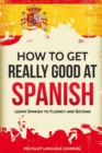 How to Get Really Good at Spanish : Learn Spanish to Fluency and Beyond - Book