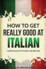 How to Get Really Good at Italian : Learn Italian to Fluency and Beyond - Book