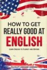 How to Get Really Good at English : Learn English to Fluency and Beyond - Book