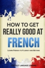 How to Get Really Good at French : Learn French to Fluency and Beyond - Book