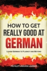 How to Get Really Good at German : Learn German to Fluency and Beyond - Book