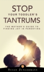 Stop Your Toddler's Tantrums : The Mother's Guide to Finding Joy in Parenting - eBook