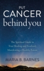 Put Cancer Behind You : The Spiritual Guide to True Healing and Fearlessly Manifesting a Healthy Future - eBook