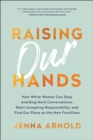Raising Our Hands : How White Women Can Stop Avoiding Hard Conversations, Start Accepting Responsibility, and Find Our Place on the New Frontlines - Book
