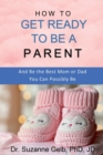 How to Get Ready to Be a Parent-And Be The Best Mom Or Dad You Can Possibly Be - Book
