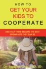 How To Get Your Kids To Cooperate : (And Help Them Become the BEST Grown-Ups They Can Be) - Book