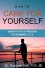 How To Care For Yourself-When You're A Caregiver For Someone Else - Book