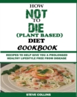 How Not to Die (Plant Based) Diet Cookbook : Recipes to Help Give You a Prolonged Healthy Lifestyle Free from Disease. - Book