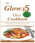 The Glow-15 Diet Cookbook : A lifestyle plan that will make you lose weight, look and feel younger in just 15 days. - Book
