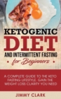 Ketogenic Diet and Intermittent Fasting for Beginners : A Complete Guide to the Keto Fasting Lifestyle Gain the Weight Loss Clarity You Need - Book