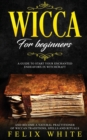 Wicca for Beginners : A Guide to Start your Enchanted Endeavors in Witchcraft and Become a Natural Practitioner of Wiccan Traditions, Spells and Rituals - Book