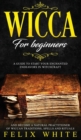 Wicca for Beginners : A Guide to Start your Enchanted Endeavors in Witchcraft and Become a Natural Practitioner of Wiccan Traditions, Spells and Rituals - Book