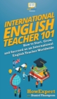 International English Teacher 101 : How to Start, Grow, and Succeed as an International English - Book
