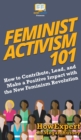 Feminist Activism 101 : How to Contribute, Lead, and Make a Positive Impact with the New Feminism Revolution - Book