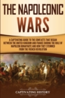 The Napoleonic Wars : A Captivating Guide to the Conflicts That Began Between the United Kingdom and France During the Rule of Napoleon Bonaparte and How They Stemmed from the French Revolution - Book