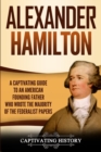 Alexander Hamilton : A Captivating Guide to an American Founding Father Who Wrote the Majority of The Federalist Papers - Book