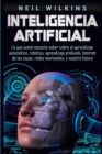 Inteligencia artificial : Lo que usted necesita saber sobre el aprendizaje automatico, robotica, aprendizaje profundo, Internet de las cosas, redes neuronales, y nuestro futuro - Book