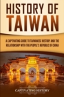 History of Taiwan : A Captivating Guide to Taiwanese History and the Relationship with the People's Republic of China - Book