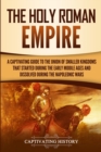 The Holy Roman Empire : A Captivating Guide to the Union of Smaller Kingdoms That Started During the Early Middle Ages and Dissolved During the Napoleonic Wars - Book