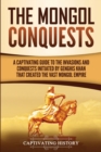 The Mongol Conquests : A Captivating Guide to the Invasions and Conquests Initiated by Genghis Khan That Created the Vast Mongol Empire - Book