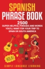 Spanish Phrase Book : 2500 Super Helpful Phrases and Words You'll Want for Your Trip to Spain or South America - Book