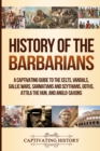 History of the Barbarians : A Captivating Guide to the Celts, Vandals, Gallic Wars, Sarmatians and Scythians, Goths, Attila the Hun, and Anglo-Saxons - Book