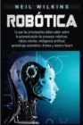 Robotica : Lo que los principiantes deben saber sobre la automatizacion de procesos roboticos, robots moviles, inteligencia artificial, aprendizaje automatico, drones y nuestro futuro - Book