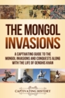 The Mongol Invasions : A Captivating Guide to the Mongol Invasions and Conquests along with the Life of Genghis Khan - Book
