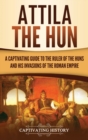 Attila the Hun : A Captivating Guide to the Ruler of the Huns and His Invasions of the Roman Empire - Book