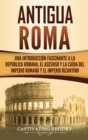 Antigua Roma : Una Introduccion Fascinante a la Republica Romana, el Ascenso y la Caida del Imperio Romano y el Imperio Bizantino - Book