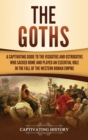 The Goths : A Captivating Guide to the Visigoths and Ostrogoths Who Sacked Rome and Played an Essential Role in the Fall of the Western Roman Empire - Book