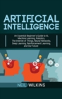 Artificial Intelligence : An Essential Beginner's Guide to AI, Machine Learning, Robotics, The Internet of Things, Neural Networks, Deep Learning, Reinforcement Learning, and Our Future - Book