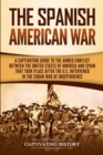 The Spanish-American War : A Captivating Guide to the Armed Conflict Between the United States of America and Spain That Took Place after the U.S. Intervened in the Cuban War of Independence - Book