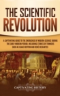 The Scientific Revolution : A Captivating Guide to the Emergence of Modern Science During the Early Modern Period, Including Stories of Thinkers Such as Isaac Newton and Rene Descartes - Book