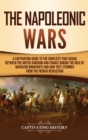 The Napoleonic Wars : A Captivating Guide to the Conflicts That Began Between the United Kingdom and France During the Rule of Napoleon Bonaparte and How They Stemmed from the French Revolution - Book